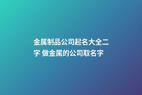 金属制品公司起名大全二字 做金属的公司取名字-第1张-公司起名-玄机派